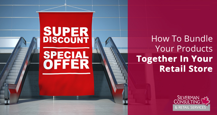How To Bundle Your Products Together In Your Retail Store | Silverman Canada Retail Sales Consultants Going Out Of Business Sale Retirement Sale Store Moving Store Closing Sale Consultants