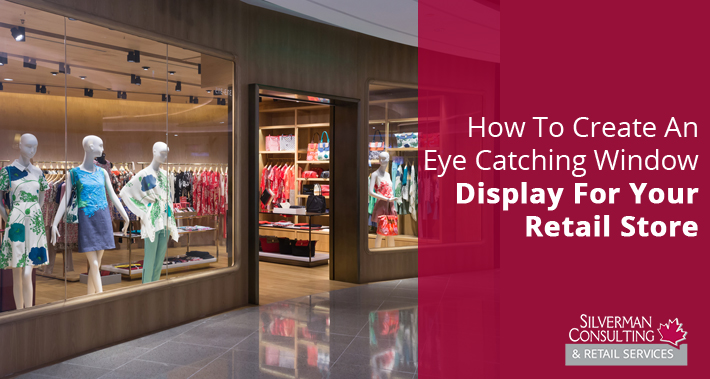 How To Create An Eye Catching Window Display For Your Retail Store | Silverman Canada Retail Sales Consultants Going Out Of Business Sale Retirement Sale Store Moving Store Closing Sale Consultants