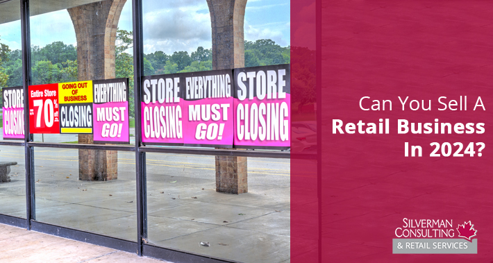 Can You Sell A Retail Business in 2024? | Silverman Canada Retail Sales Consultants Going Out Of Business Sale Retirement Sale Store Moving Store Closing Sale Consultants